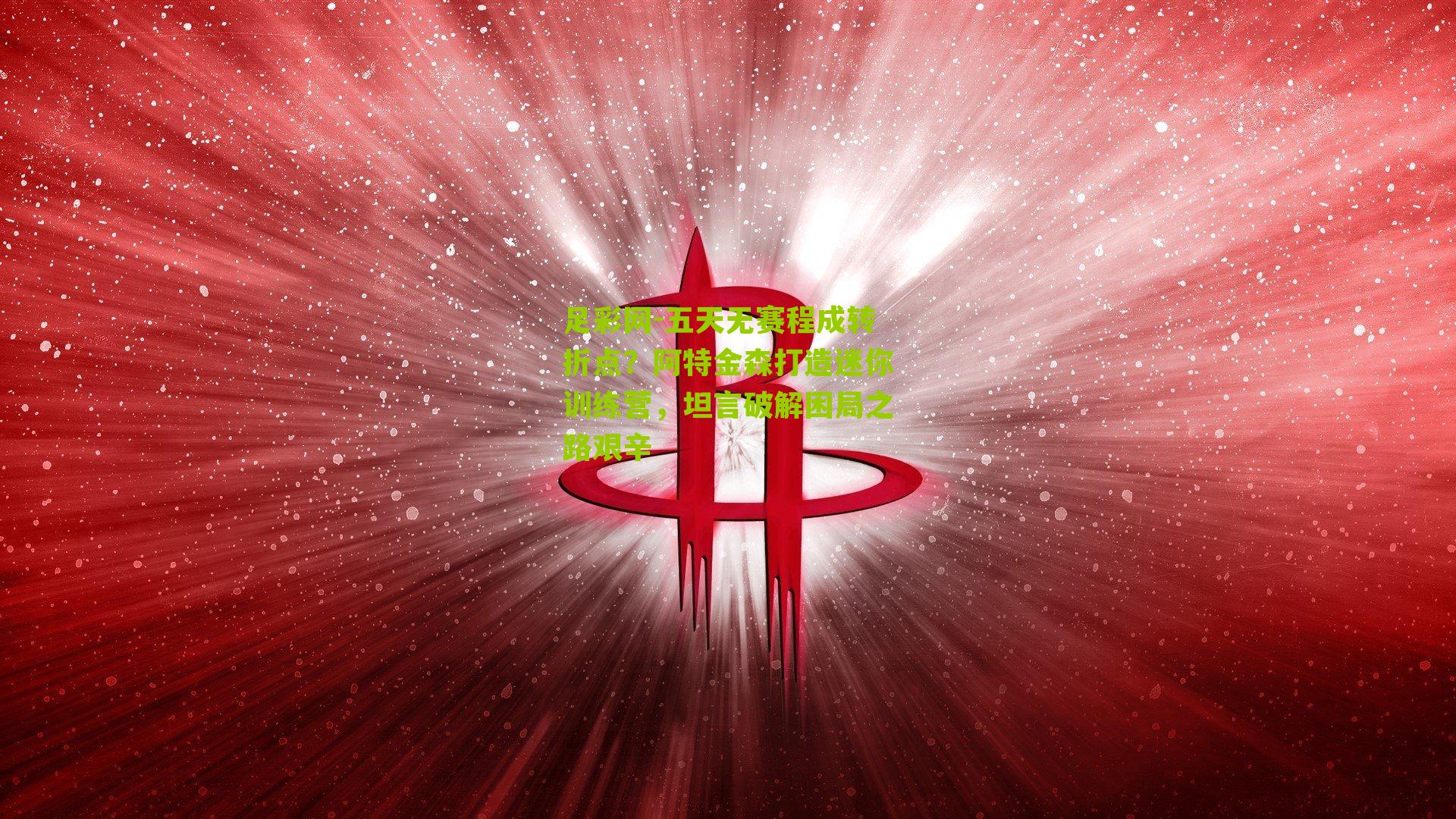 五天无赛程成转折点？阿特金森打造迷你训练营，坦言破解困局之路艰辛